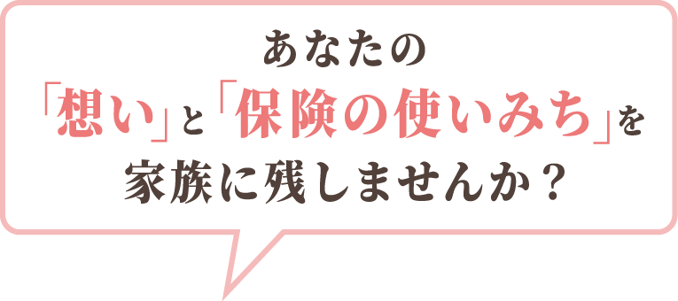 あなたの想いと保険の使いみちを家族に残しませんか